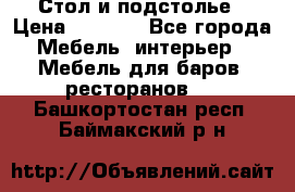 Стол и подстолье › Цена ­ 6 000 - Все города Мебель, интерьер » Мебель для баров, ресторанов   . Башкортостан респ.,Баймакский р-н